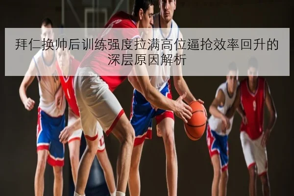 拜仁换帅后训练强度拉满高位逼抢效率回升的深层原因解析
