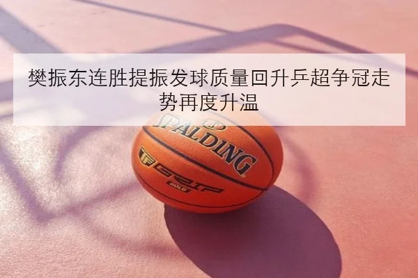 樊振东连胜提振发球质量回升乒超争冠走势再度升温